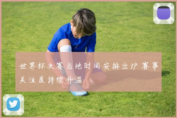 世界杯决赛当地时间安排出炉 赛事关注度持续升温