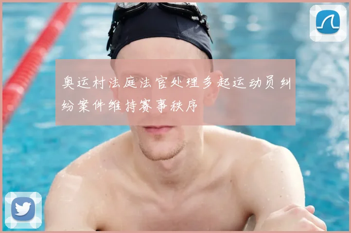 奥运村法庭法官处理多起运动员纠纷案件维持赛事秩序