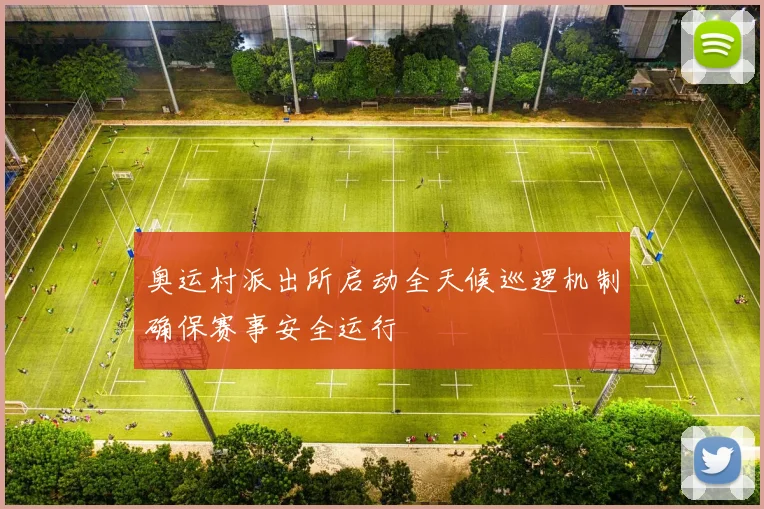 奥运村派出所启动全天候巡逻机制确保赛事安全运行