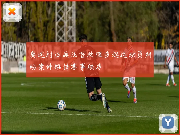 奥运村法庭法官处理多起运动员纠纷案件维持赛事秩序