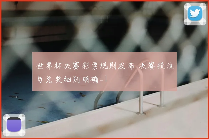世界杯决赛彩票规则发布 决赛投注与兑奖细则明确_1