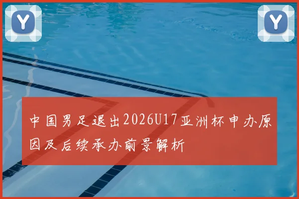 中国男足退出2026U17亚洲杯申办原因及后续承办前景解析